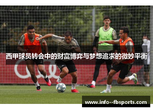 西甲球员转会中的财富博弈与梦想追求的微妙平衡 西甲球员转会中的财富博弈与梦想追求的微妙平衡