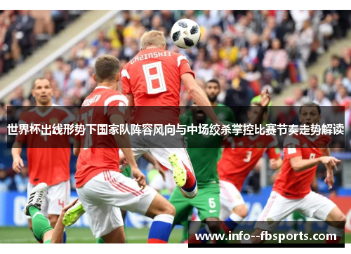 世界杯出线形势下国家队阵容风向与中场绞杀掌控比赛节奏走势解读