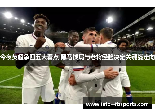 今夜英超争四五大看点 黑马搅局与老将经验决定关键战走向