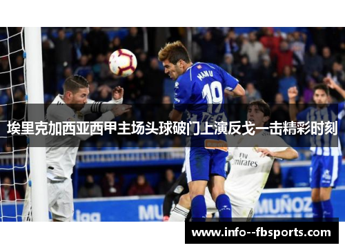 埃里克加西亚西甲主场头球破门上演反戈一击精彩时刻