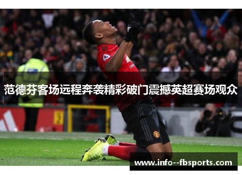 范德芬客场远程奔袭精彩破门震撼英超赛场观众 范德芬客场远程奔袭精彩破门震撼英超赛场观众