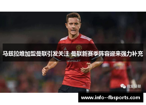 马兹拉维加盟曼联引发关注 曼联新赛季阵容迎来强力补充 马兹拉维加盟曼联引发关注 曼联新赛季阵容迎来强力补充