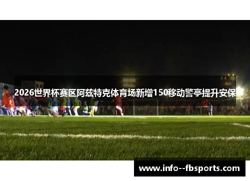 2026世界杯赛区阿兹特克体育场新增150移动警亭提升安保 2026世界杯赛区阿兹特克体育场新增150移动警亭提升安保